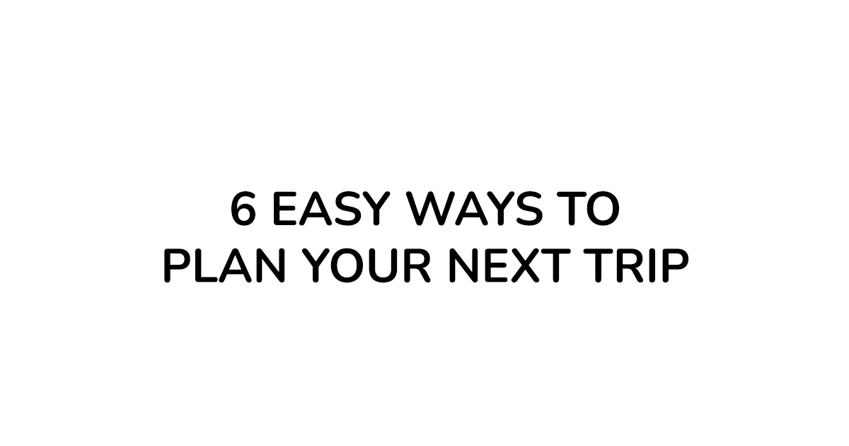 6 EASY WAYS TO PLAN YOUR NEXT TRIP